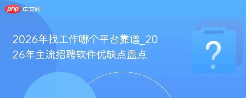 2026年找工作哪个平台靠谱_2026年主流招聘软件优缺点盘点