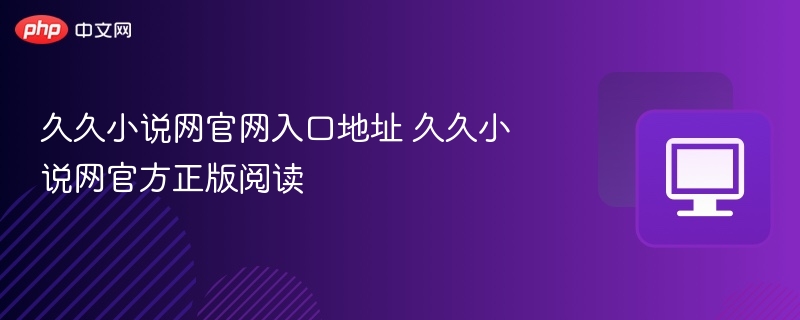 久久小说网官网入口地址 久久小说网官方正版阅读