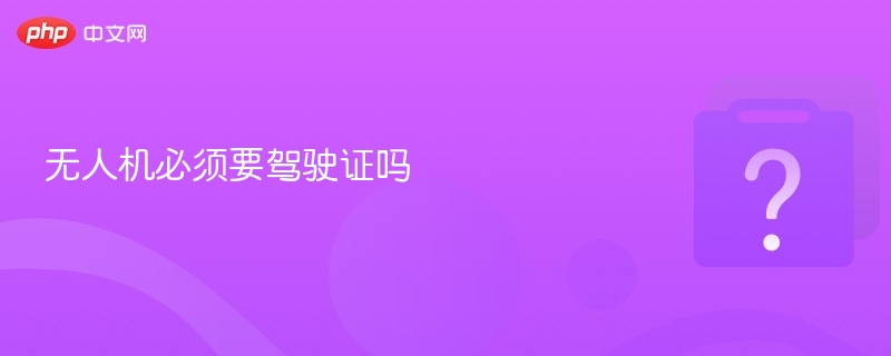 无人机必须要驾驶证吗