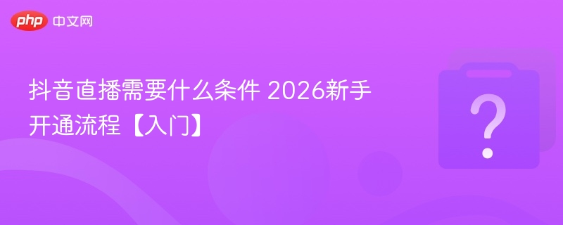 抖音直播需要什么条件 2026新手开通流程【入门】