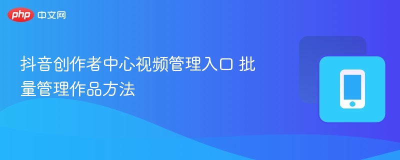 抖音视频管理入口及批量操作技巧