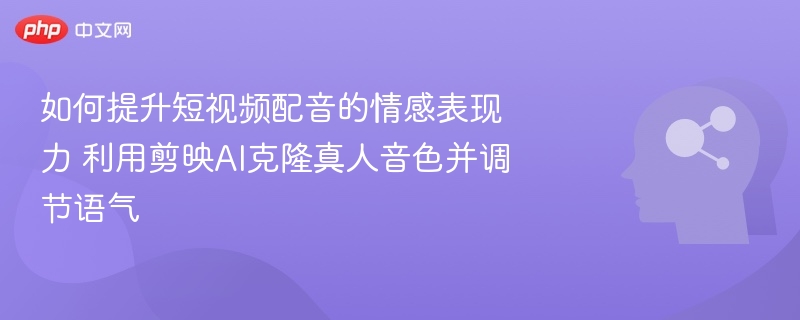 如何提升短视频配音的情感表现力 利用剪映AI克隆真人音色并调节语气