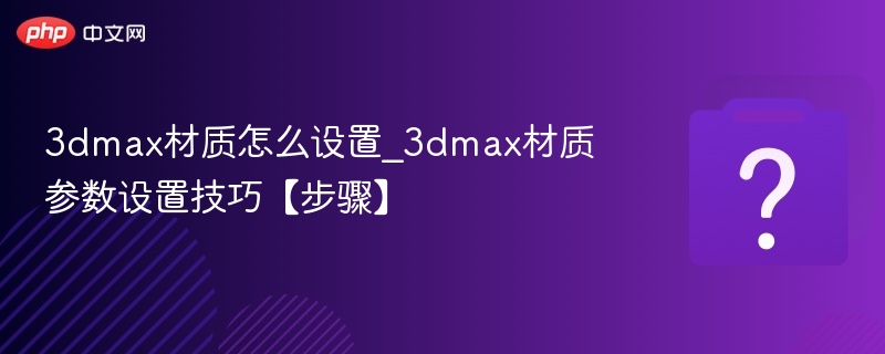3DMax材质设置技巧与参数优化