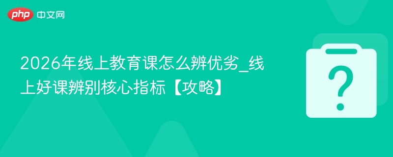 2026年线上教育课怎么辨优劣_线上好课辨别核心指标【攻略】