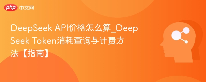 DeepSeek API价格怎么算_DeepSeek Token消耗查询与计费方法【指南】