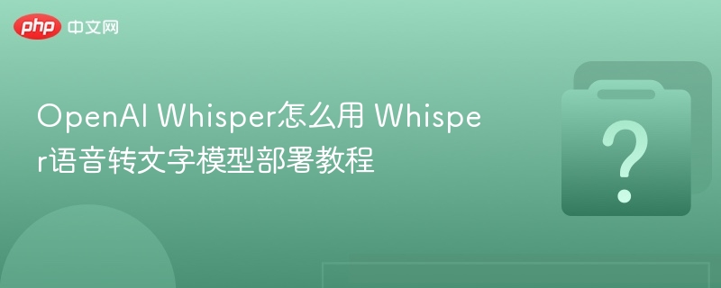 OpenAI Whisper怎么用 Whisper语音转文字模型部署教程