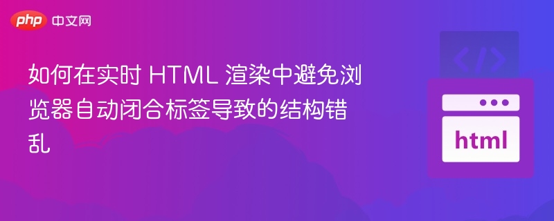 如何在实时 HTML 渲染中避免浏览器自动闭合标签导致的结构错乱