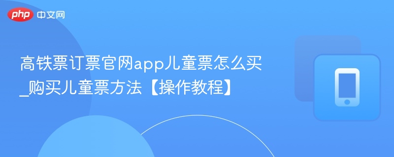 高铁票订票官网app儿童票怎么买_购买儿童票方法【操作教程】