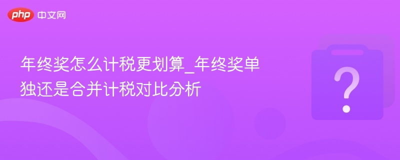 年终奖怎么计税更划算_年终奖单独还是合并计税对比分析