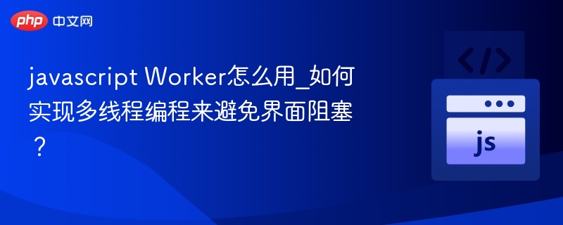 javascript Worker怎么用_如何实现多线程编程来避免界面阻塞?