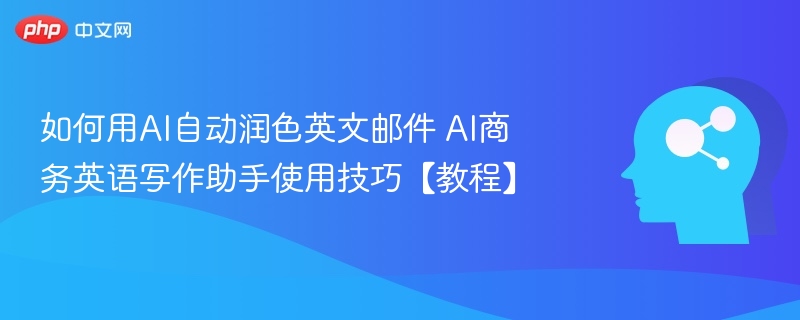 如何用AI自动润色英文邮件 AI商务英语写作助手使用技巧【教程】