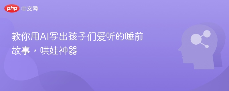 教你用AI写出孩子们爱听的睡前故事，哄娃神器