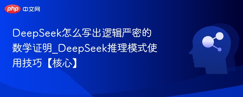 DeepSeek怎么写出逻辑严密的数学证明_DeepSeek推理模式使用技巧【核心】