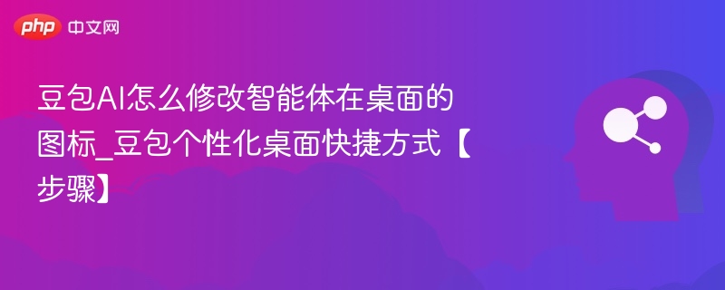 豆包AI怎么修改智能体在桌面的图标_豆包个性化桌面快捷方式【步骤】