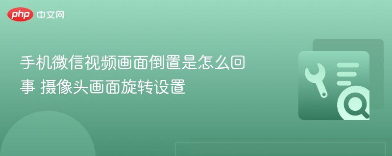 手机微信视频画面倒置是怎么回事 摄像头画面旋转设置