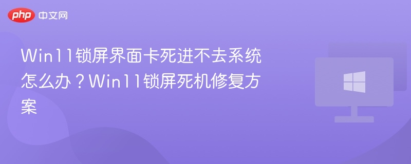 Win11锁屏卡死修复方法大全
