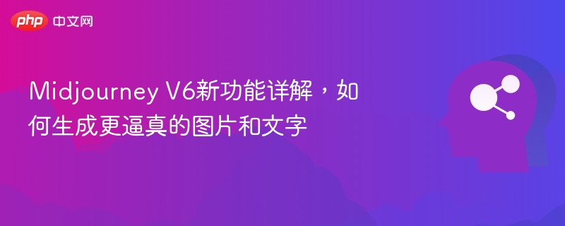 Midjourney V6新功能详解，如何生成更逼真的图片和文字