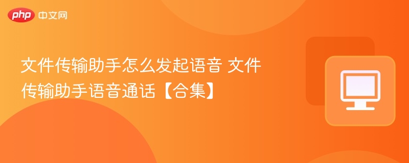 文件传输助手怎么发起语音 文件传输助手语音通话【合集】