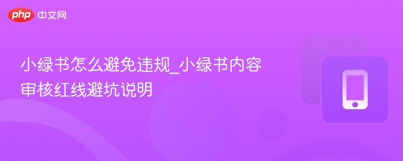 小绿书怎么避免违规_小绿书内容审核红线避坑说明