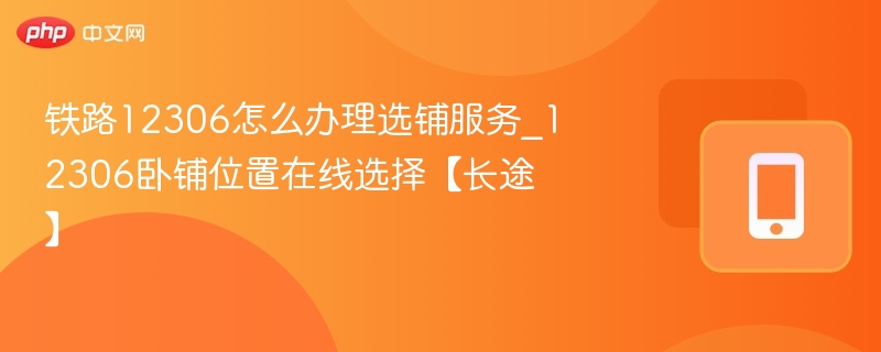 铁路12306怎么办理选铺服务_12306卧铺位置在线选择【长途】