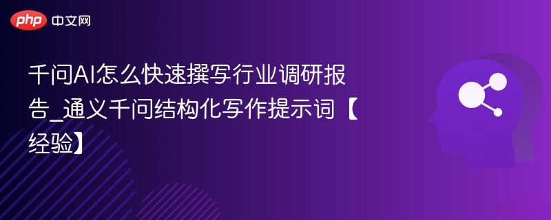 千问AI怎么快速撰写行业调研报告_通义千问结构化写作提示词【经验】