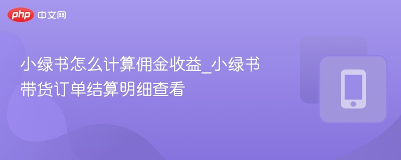 小绿书怎么计算佣金收益_小绿书带货订单结算明细查看