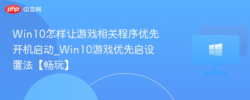 Win10怎样让游戏相关程序优先开机启动_Win10游戏优先启设置法【畅玩】