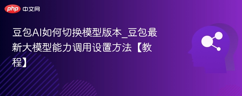 豆包AI如何切换模型版本_豆包最新大模型能力调用设置方法【教程】