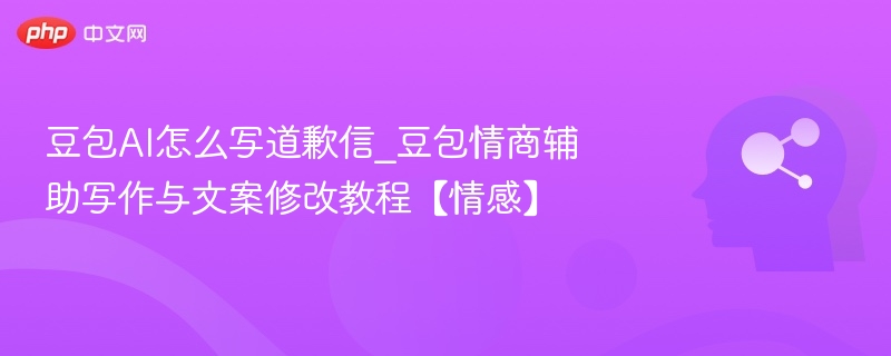 豆包AI怎么写道歉信_豆包情商辅助写作与文案修改教程【情感】