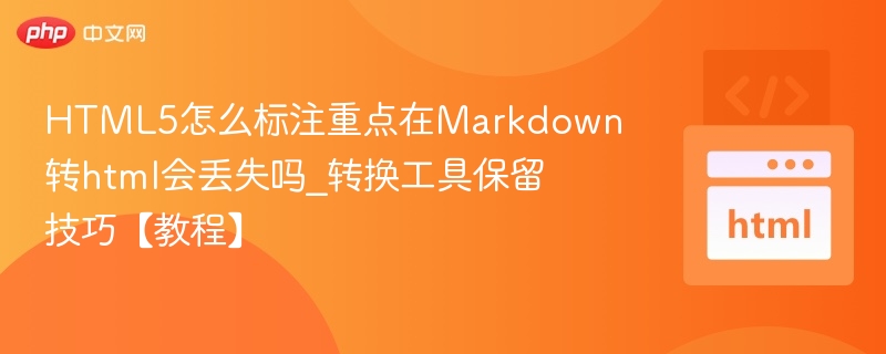 HTML5标注转Markdown再转HTML会丢失吗？转换工具保留技巧