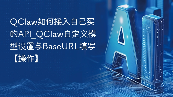 QClaw如何接入自己买的API_QClaw自定义模型设置与BaseURL填写【操作】