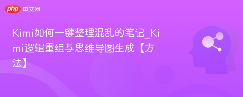 Kimi如何一键整理混乱的笔记_Kimi逻辑重组与思维导图生成【方法】