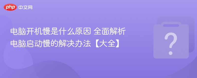 电脑开机慢怎么解决？详细分析与技巧