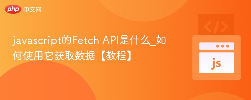javascript的Fetch API是什么_如何使用它获取数据【教程】