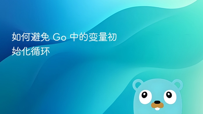 如何避免 Go 中的变量初始化循环
