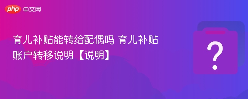 育儿补贴能转给配偶吗？账户转移详解