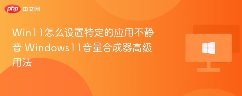 Win11怎么设置特定的应用不静音 Windows11音量合成器高级用法