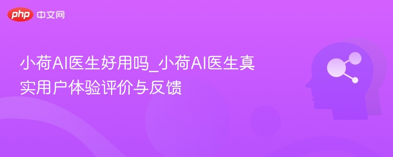 小荷AI医生好用吗_小荷AI医生真实用户体验评价与反馈