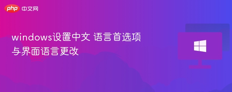 Windows中文设置：语言和界面更改教程