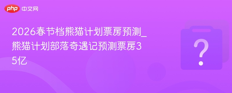 2026春节档熊猫计划票房预测_熊猫计划部落奇遇记预测票房35亿