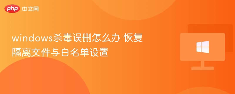 windows杀毒误删怎么办 恢复隔离文件与白名单设置