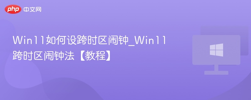Win11如何设跨时区闹钟_Win11跨时区闹钟法【教程】