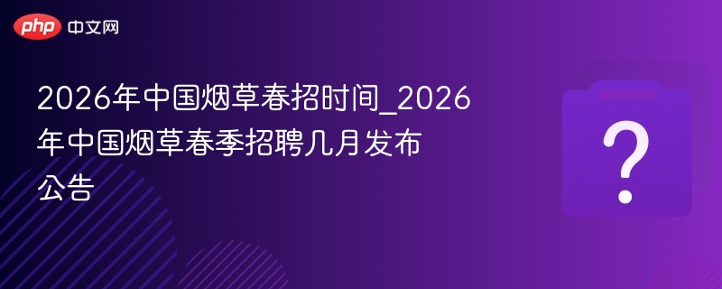 2026中国烟草春招时间及公告月份详解