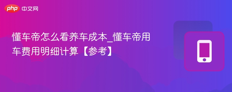 懂车帝怎么看养车成本_懂车帝用车费用明细计算【参考】