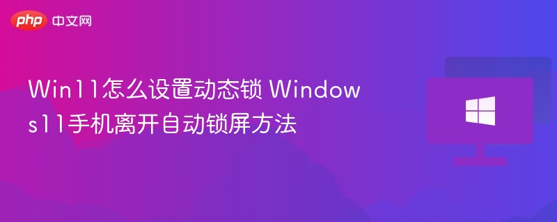 Win11怎么设置动态锁 Windows11手机离开自动锁屏方法