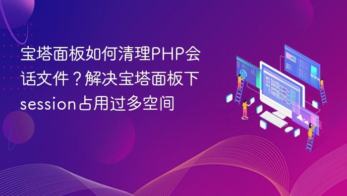 宝塔面板如何清理PHP会话文件?解决宝塔面板下session占用过多空间