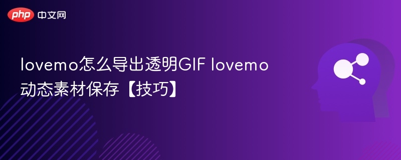 lovemo怎么导出透明GIF lovemo动态素材保存【技巧】