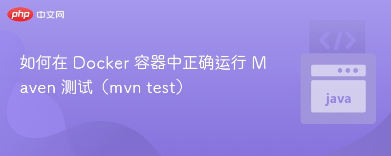 如何在 Docker 容器中正确运行 Maven 测试(mvn test)