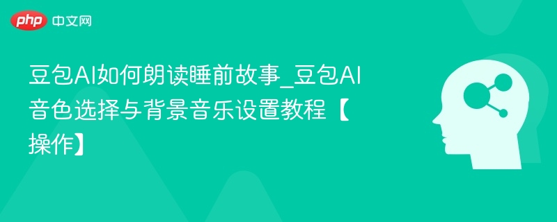 豆包AI如何朗读睡前故事_豆包AI音色选择与背景音乐设置教程【操作】