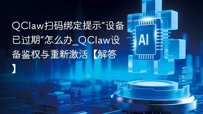 QClaw扫码绑定提示“设备已过期”怎么办_QClaw设备鉴权与重新激活【解答】